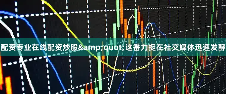 配资专业在线配资炒股&quot;这番力挺在社交媒体迅速发酵