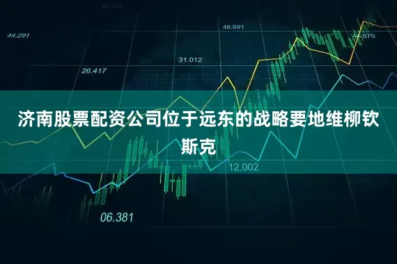 济南股票配资公司位于远东的战略要地维柳钦斯克