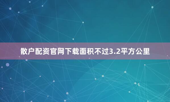 散户配资官网下载面积不过3.2平方公里