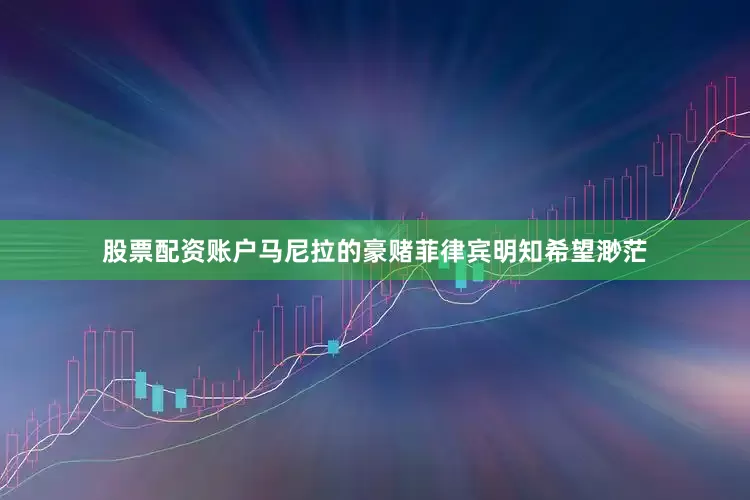 股票配资账户马尼拉的豪赌菲律宾明知希望渺茫