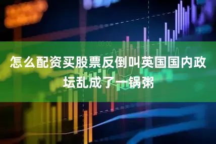 怎么配资买股票反倒叫英国国内政坛乱成了一锅粥