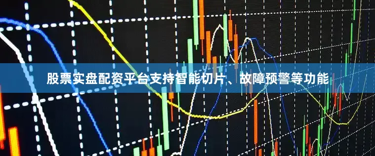 股票实盘配资平台支持智能切片、故障预警等功能