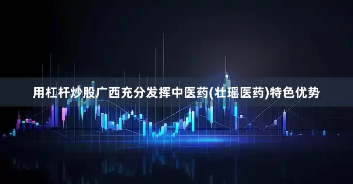 用杠杆炒股广西充分发挥中医药(壮瑶医药)特色优势