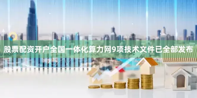 股票配资开户全国一体化算力网9项技术文件已全部发布
