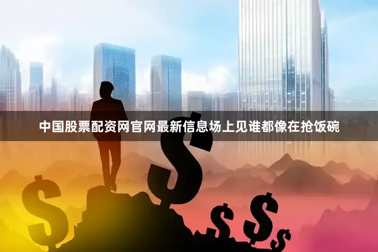中国股票配资网官网最新信息场上见谁都像在抢饭碗