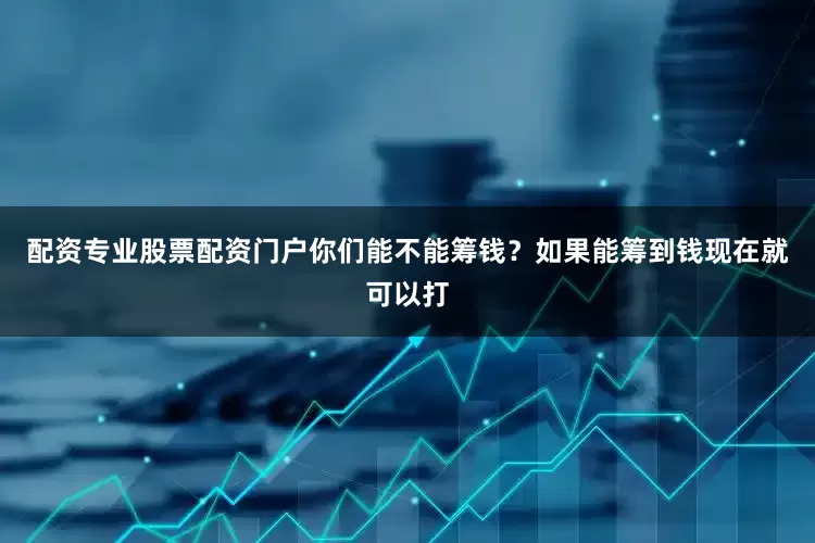 配资专业股票配资门户你们能不能筹钱？如果能筹到钱现在就可以打