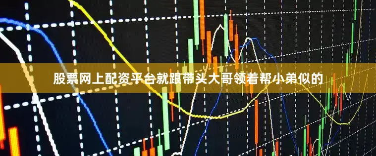 股票网上配资平台就跟带头大哥领着帮小弟似的
