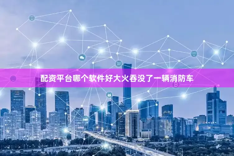 配资平台哪个软件好大火吞没了一辆消防车