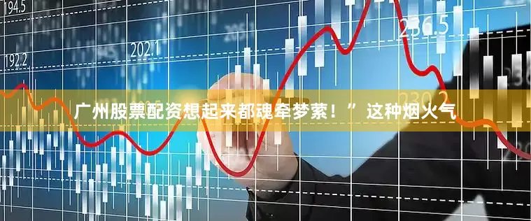 广州股票配资想起来都魂牵梦萦！” 这种烟火气