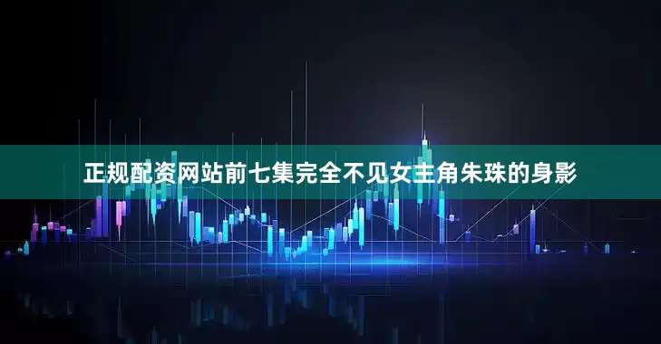 正规配资网站前七集完全不见女主角朱珠的身影