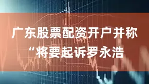 广东股票配资开户并称“将要起诉罗永浩