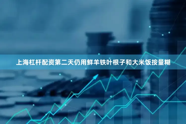 上海杠杆配资第二天仍用鲜羊铁叶根子和大米饭按量糊