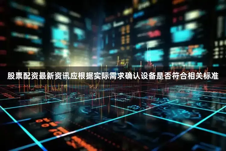 股票配资最新资讯应根据实际需求确认设备是否符合相关标准