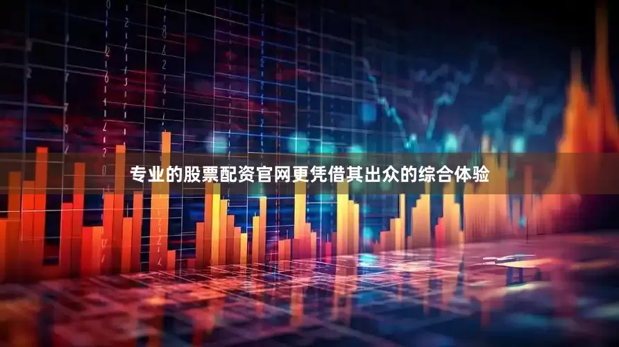 专业的股票配资官网更凭借其出众的综合体验