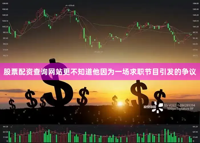 股票配资查询网站更不知道他因为一场求职节目引发的争议